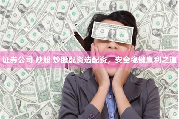 证券公司 炒股 炒股配资选配资，安全稳健赢利之道