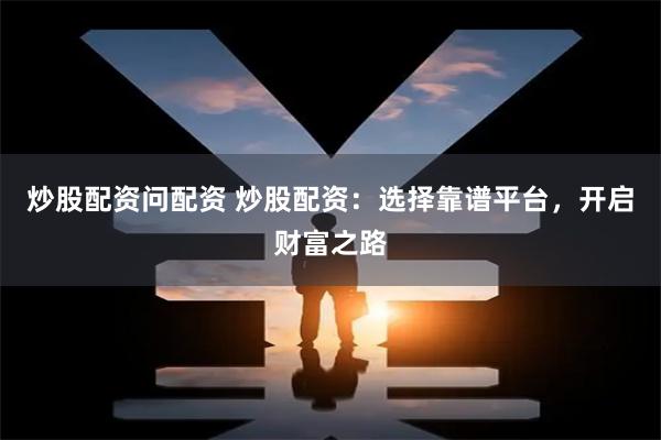 炒股配资问配资 炒股配资：选择靠谱平台，开启财富之路