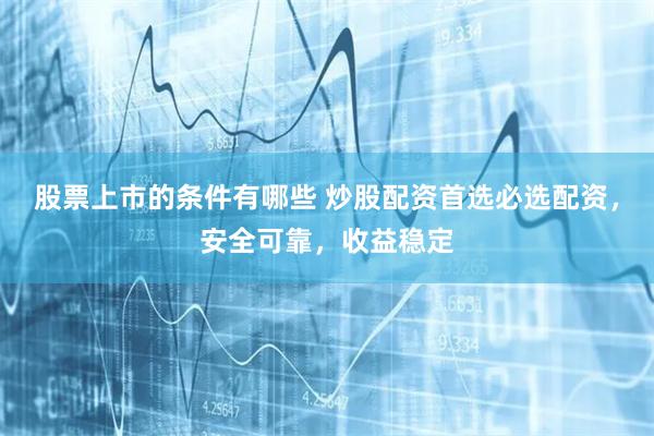 股票上市的条件有哪些 炒股配资首选必选配资，安全可靠，收益稳定