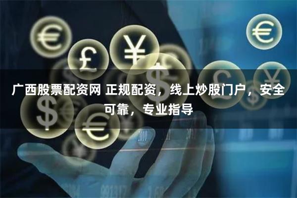 广西股票配资网 正规配资，线上炒股门户，安全可靠，专业指导
