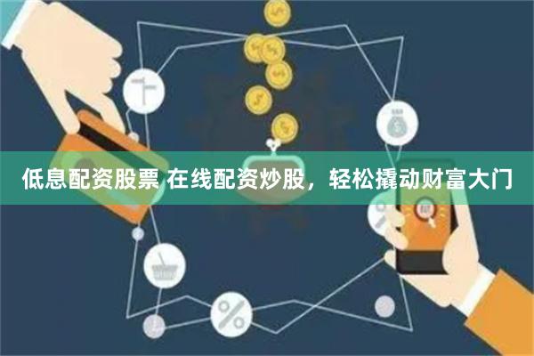 低息配资股票 在线配资炒股，轻松撬动财富大门