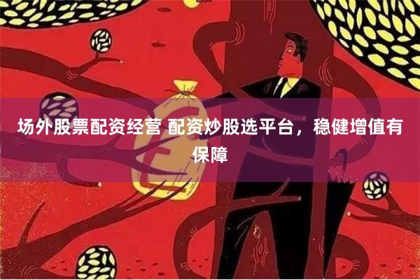 场外股票配资经营 配资炒股选平台，稳健增值有保障