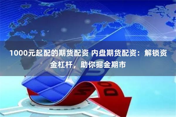 1000元起配的期货配资 内盘期货配资：解锁资金杠杆，助你掘金期市