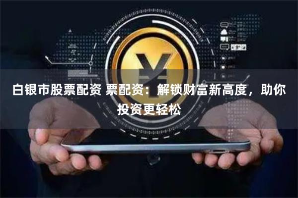 白银市股票配资 票配资：解锁财富新高度，助你投资更轻松