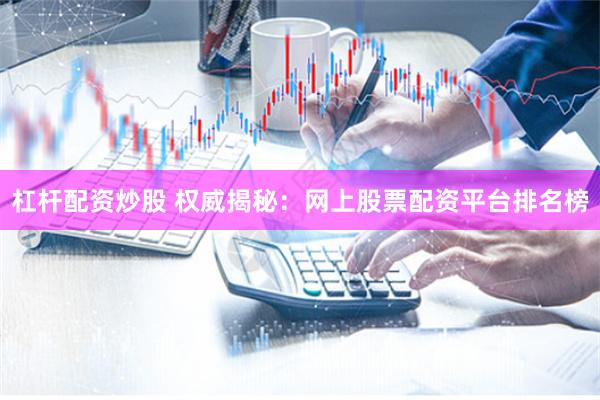 杠杆配资炒股 权威揭秘：网上股票配资平台排名榜