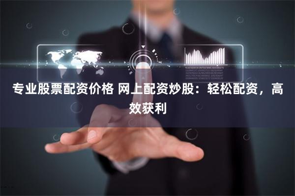 专业股票配资价格 网上配资炒股：轻松配资，高效获利