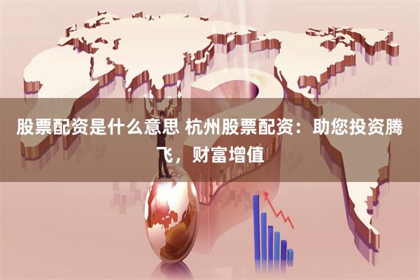 股票配资是什么意思 杭州股票配资：助您投资腾飞，财富增值