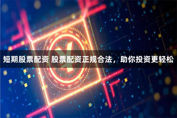短期股票配资 股票配资正规合法，助你投资更轻松