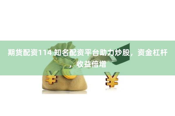 期货配资114 知名配资平台助力炒股，资金杠杆，收益倍增