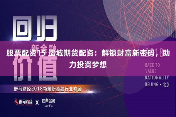 股票配资15 运城期货配资：解锁财富新密码，助力投资梦想