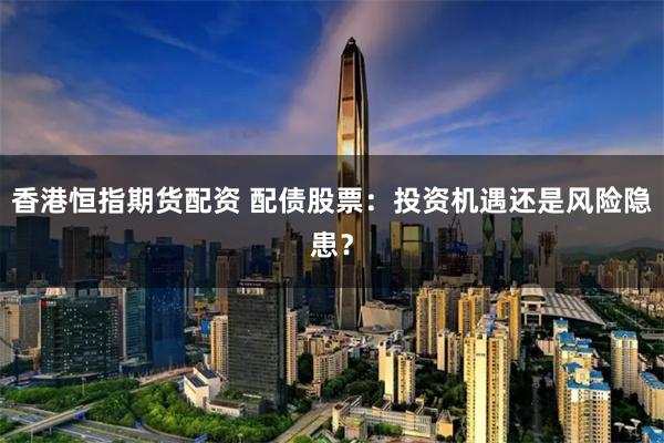 香港恒指期货配资 配债股票：投资机遇还是风险隐患？