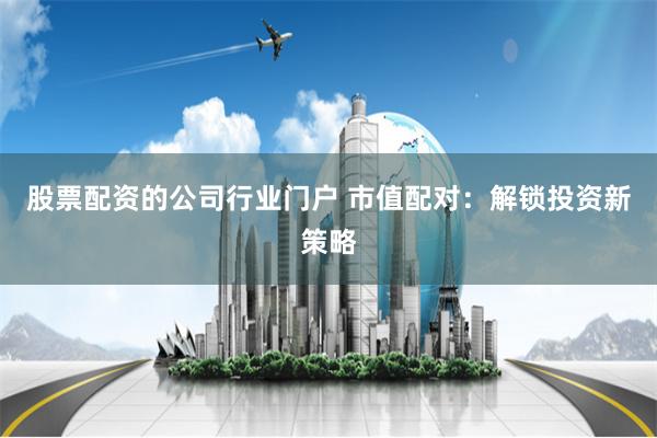 股票配资的公司行业门户 市值配对：解锁投资新策略
