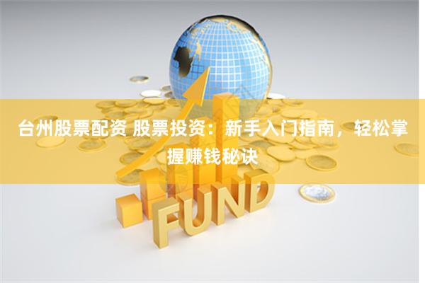 台州股票配资 股票投资：新手入门指南，轻松掌握赚钱秘诀