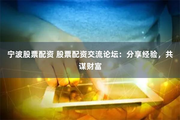 宁波股票配资 股票配资交流论坛：分享经验，共谋财富