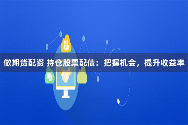 做期货配资 持仓股票配债：把握机会，提升收益率