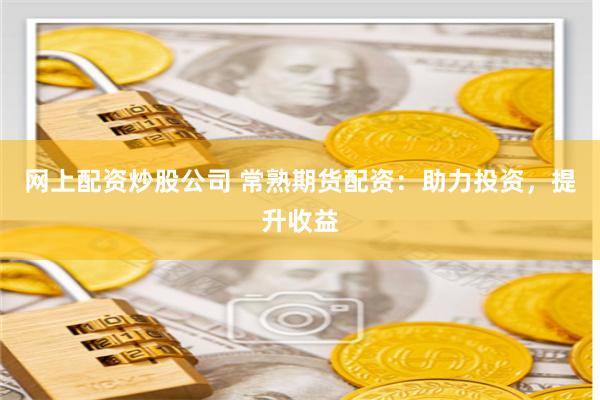 网上配资炒股公司 常熟期货配资：助力投资，提升收益