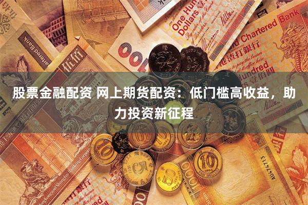 股票金融配资 网上期货配资：低门槛高收益，助力投资新征程