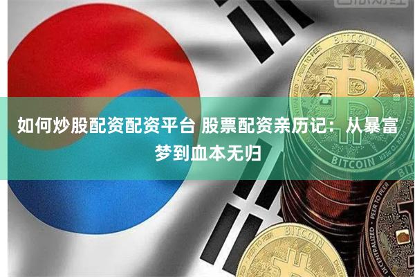 如何炒股配资配资平台 股票配资亲历记：从暴富梦到血本无归