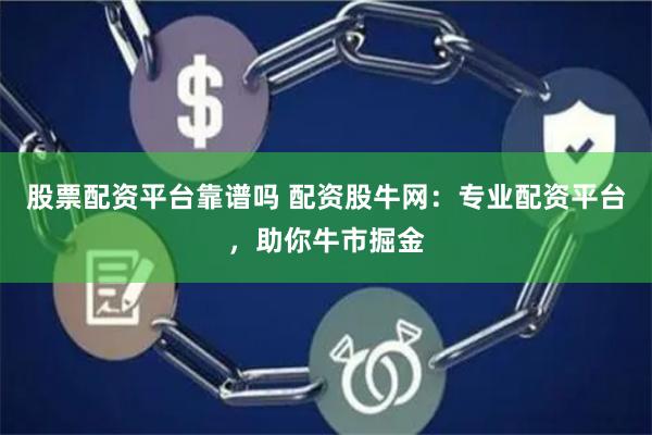 股票配资平台靠谱吗 配资股牛网：专业配资平台，助你牛市掘金