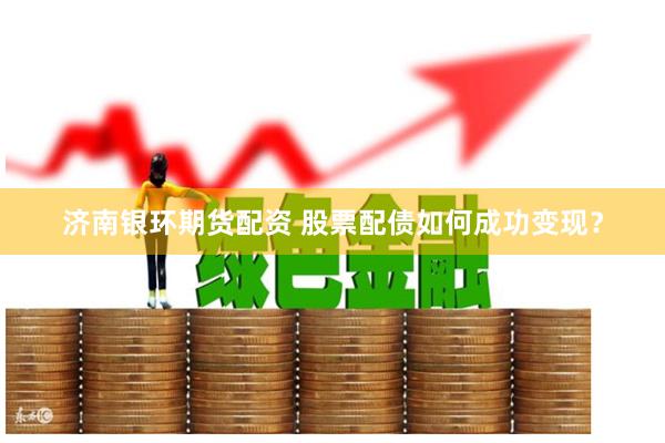 济南银环期货配资 股票配债如何成功变现？