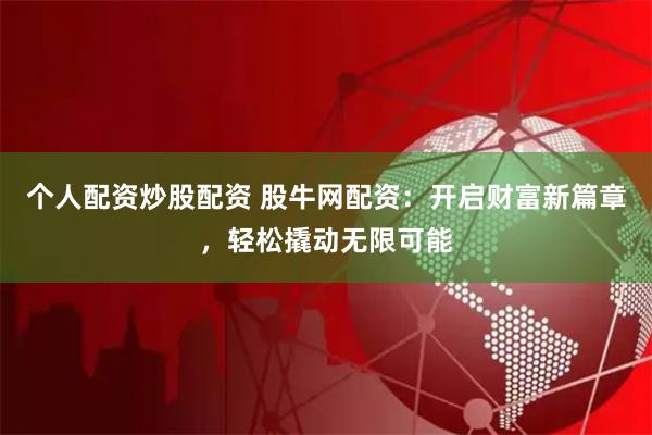 个人配资炒股配资 股牛网配资：开启财富新篇章，轻松撬动无限可能