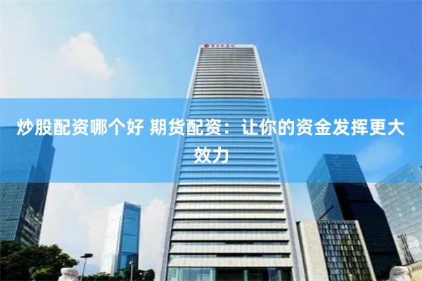 炒股配资哪个好 期货配资：让你的资金发挥更大效力