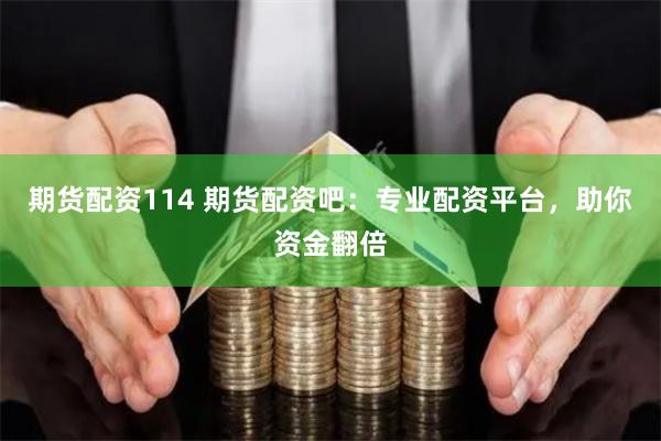期货配资114 期货配资吧：专业配资平台，助你资金翻倍