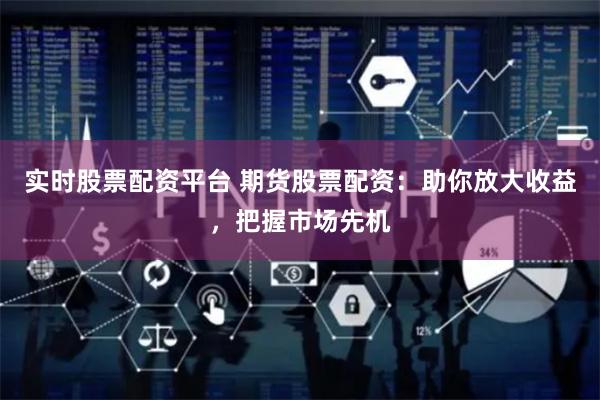 实时股票配资平台 期货股票配资：助你放大收益，把握市场先机