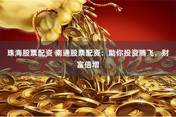珠海股票配资 南通股票配资：助你投资腾飞，财富倍增
