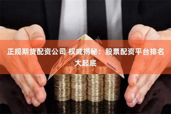正规期货配资公司 权威揭秘：股票配资平台排名大起底