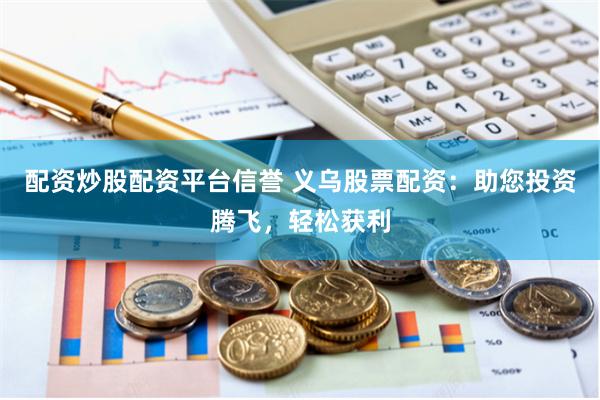 配资炒股配资平台信誉 义乌股票配资：助您投资腾飞，轻松获利