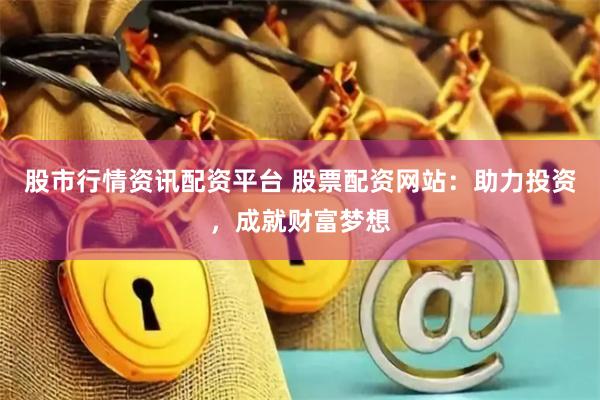 股市行情资讯配资平台 股票配资网站：助力投资，成就财富梦想