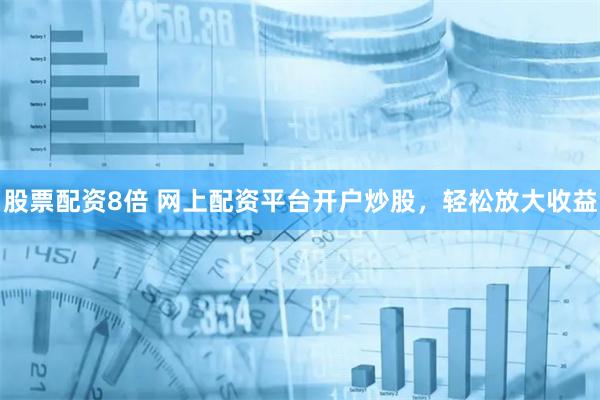 股票配资8倍 网上配资平台开户炒股，轻松放大收益