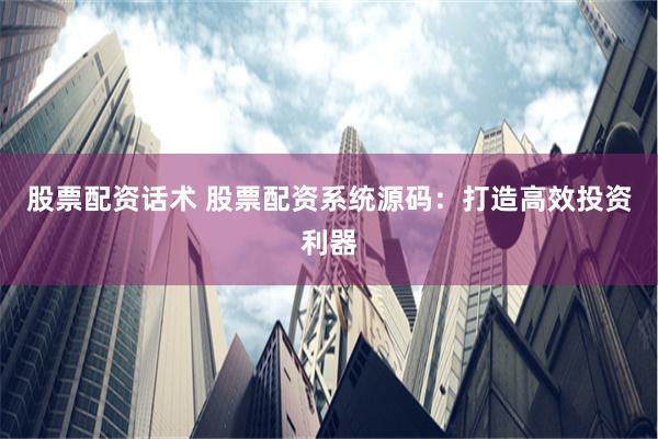 股票配资话术 股票配资系统源码：打造高效投资利器