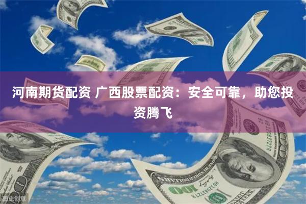 河南期货配资 广西股票配资：安全可靠，助您投资腾飞