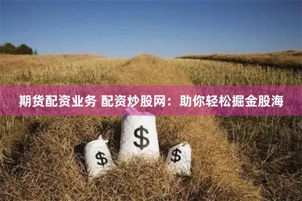 期货配资业务 配资炒股网：助你轻松掘金股海