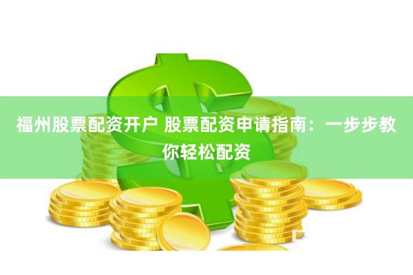 福州股票配资开户 股票配资申请指南：一步步教你轻松配资