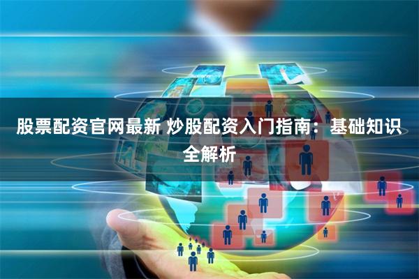 股票配资官网最新 炒股配资入门指南：基础知识全解析