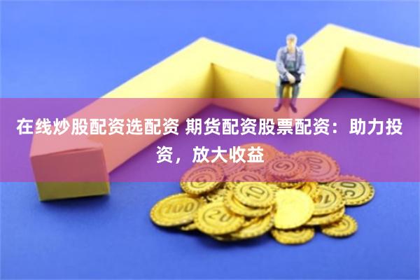 在线炒股配资选配资 期货配资股票配资：助力投资，放大收益