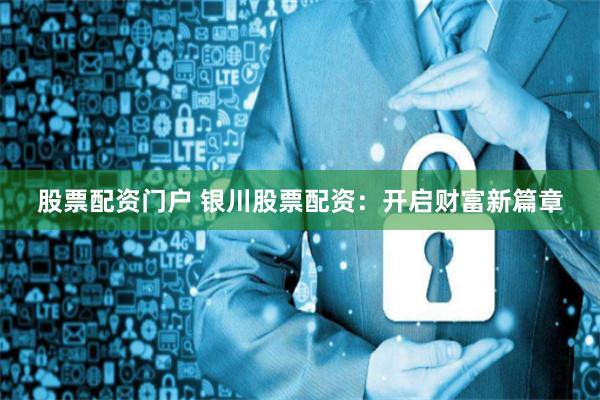 股票配资门户 银川股票配资：开启财富新篇章