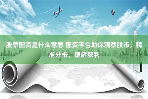 股票配资是什么意思 配资平台助你洞察股市，精准分析，稳健获利