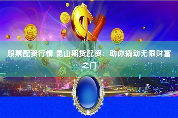 股票配资行情 昆山期货配资：助你撬动无限财富之门