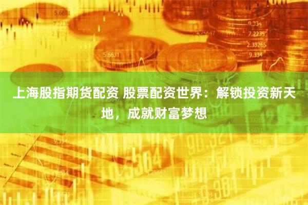 上海股指期货配资 股票配资世界：解锁投资新天地，成就财富梦想