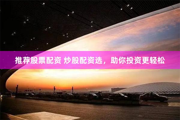 推荐股票配资 炒股配资选，助你投资更轻松