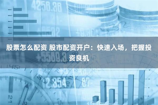 股票怎么配资 股市配资开户：快速入场，把握投资良机