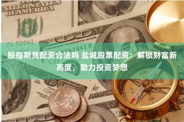 股指期货配资合法吗 盐城股票配资：解锁财富新高度，助力投资梦想