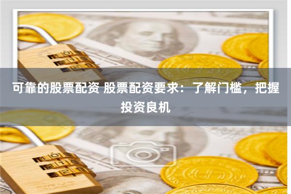 可靠的股票配资 股票配资要求：了解门槛，把握投资良机