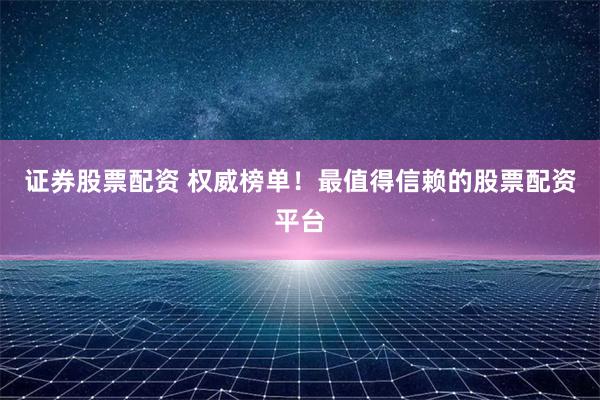 证券股票配资 权威榜单！最值得信赖的股票配资平台