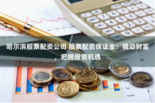 哈尔滨股票配资公司 股票配资保证金：撬动财富，把握投资机遇