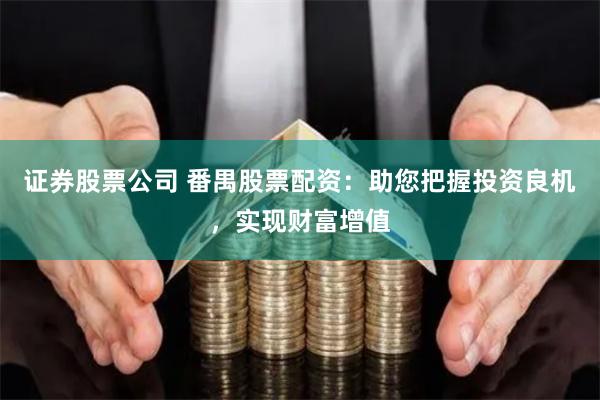 证券股票公司 番禺股票配资：助您把握投资良机，实现财富增值